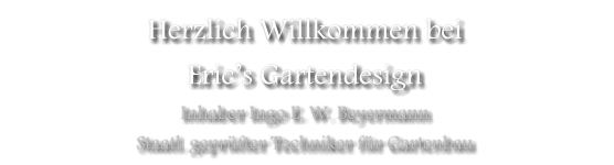 Herzlich Willkommen bei Eric’s Gartendesign Inhaber Ingo E. W. Beyermann Staatl. geprüfter Techniker für Gartenbau